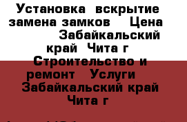 Установка ,вскрытие ,замена замков. › Цена ­ 1 500 - Забайкальский край, Чита г. Строительство и ремонт » Услуги   . Забайкальский край,Чита г.